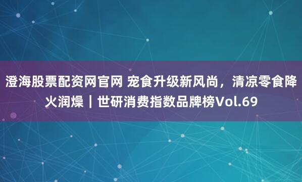 澄海股票配资网官网 宠食升级新风尚，清凉零食降火润燥｜世研消费指数品牌榜Vol.69