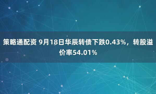 策略通配资 9月18日华辰转债下跌0.43%，转股溢价率54.01%