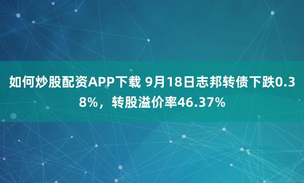 如何炒股配资APP下载 9月18日志邦转债下跌0.38%，转股溢价率46.37%