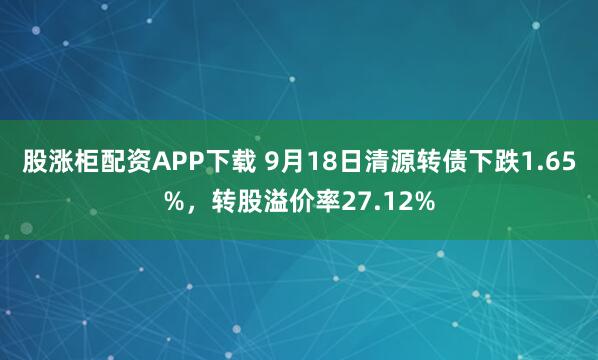 股涨柜配资APP下载 9月18日清源转债下跌1.65%，转股溢价率27.12%