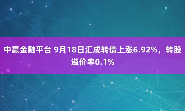 中赢金融平台 9月18日汇成转债上涨6.92%，转股溢价率0.1%