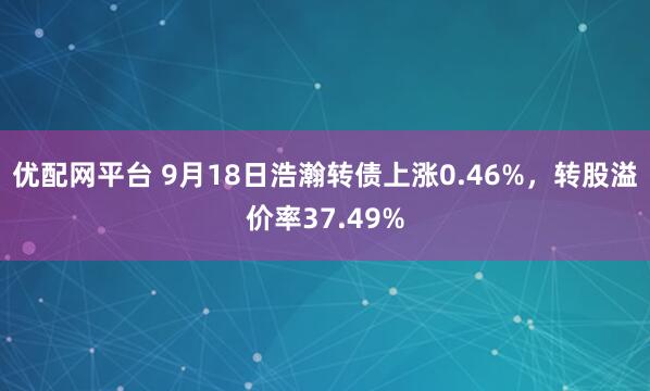 优配网平台 9月18日浩瀚转债上涨0.46%，转股溢价率37.49%