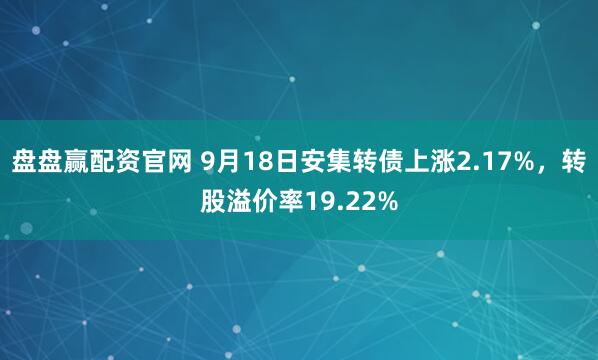 盘盘赢配资官网 9月18日安集转债上涨2.17%，转股溢价率19.22%