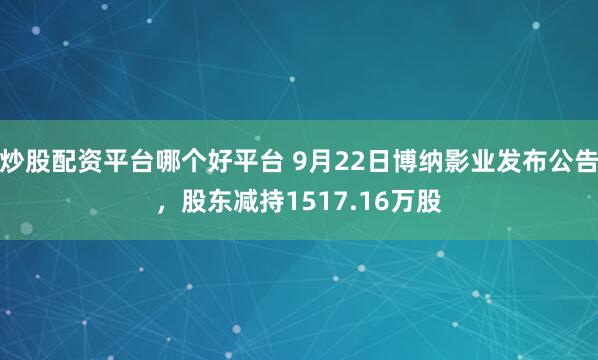 炒股配资平台哪个好平台 9月22日博纳影业发布公告，股东减持1517.16万股