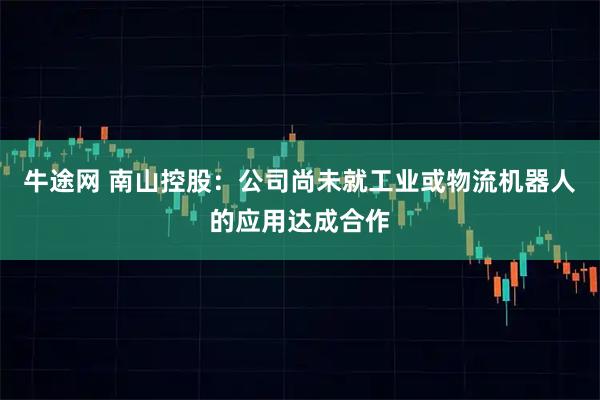牛途网 南山控股：公司尚未就工业或物流机器人的应用达成合作