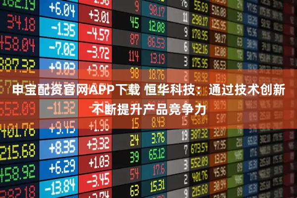 申宝配资官网APP下载 恒华科技：通过技术创新不断提升产品竞争力