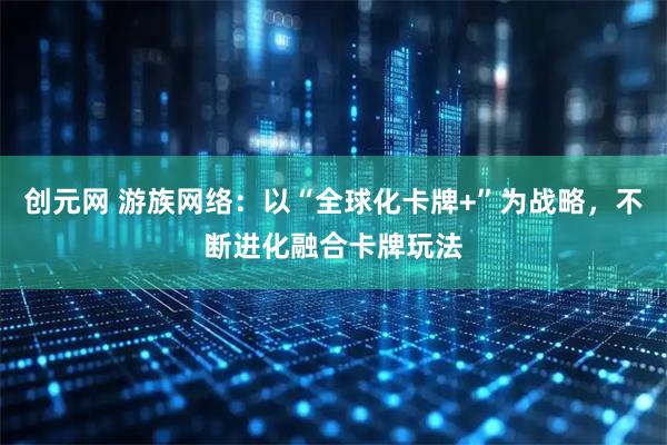 创元网 游族网络：以“全球化卡牌+”为战略，不断进化融合卡牌玩法