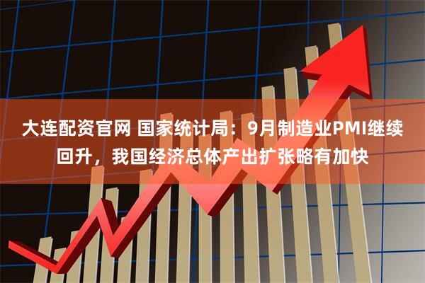 大连配资官网 国家统计局：9月制造业PMI继续回升，我国经济总体产出扩张略有加快
