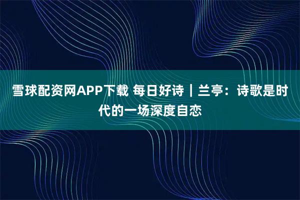 雪球配资网APP下载 每日好诗｜兰亭：诗歌是时代的一场深度自恋