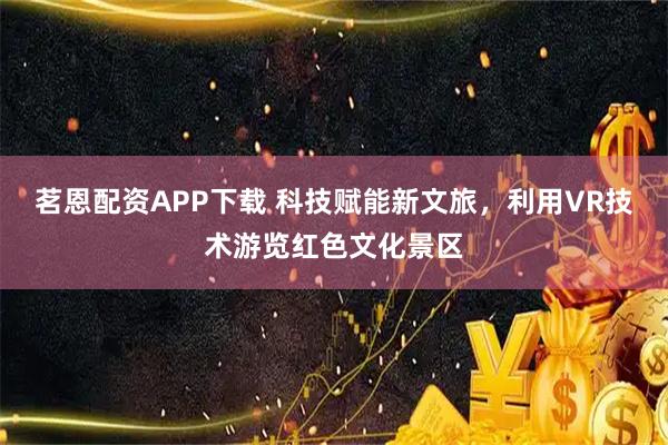 茗恩配资APP下载 科技赋能新文旅，利用VR技术游览红色文化景区