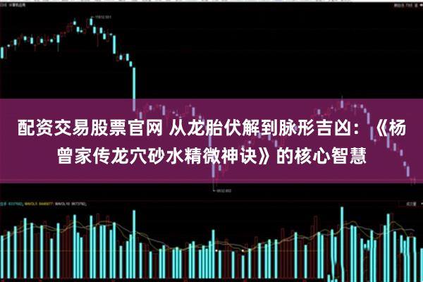 配资交易股票官网 从龙胎伏解到脉形吉凶：《杨曾家传龙穴砂水精微神诀》的核心智慧