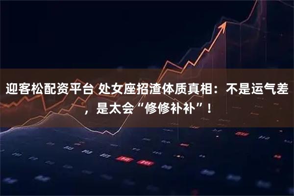 迎客松配资平台 处女座招渣体质真相：不是运气差，是太会“修修补补”！