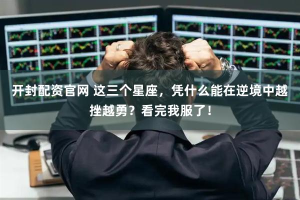 开封配资官网 这三个星座,凭什么能在逆境中越挫越勇?看完我服了!