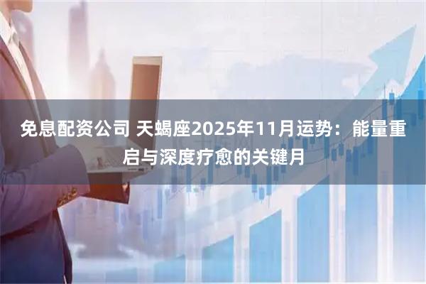 免息配资公司 天蝎座2025年11月运势：能量重启与深度疗愈的关键月