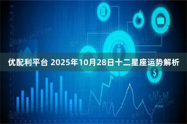 优配利平台 2025年10月28日十二星座运势解析