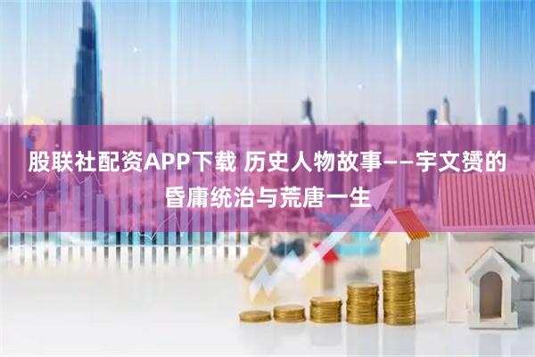 股联社配资APP下载 历史人物故事——宇文赟的昏庸统治与荒唐一生
