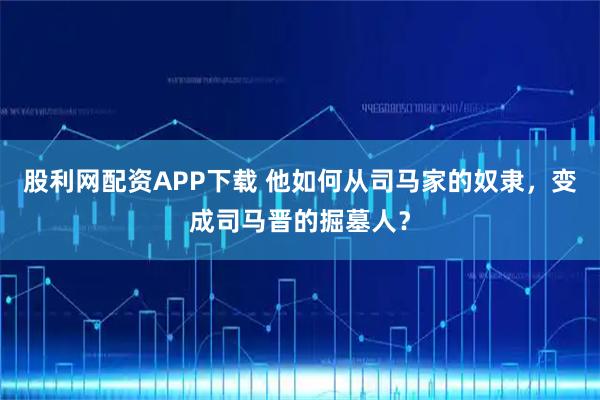 股利网配资APP下载 他如何从司马家的奴隶，变成司马晋的掘墓人？