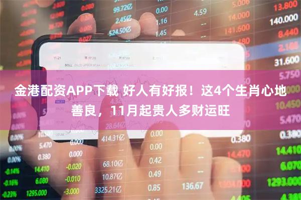 金港配资APP下载 好人有好报！这4个生肖心地善良，11月起贵人多财运旺