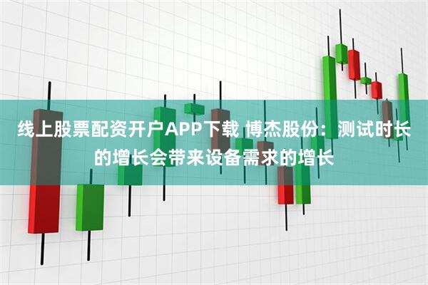 线上股票配资开户APP下载 博杰股份：测试时长的增长会带来设备需求的增长