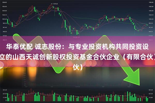华泰优配 诚志股份：与专业投资机构共同投资设立的山西天诚创新股权投资基金合伙企业（有限合伙）