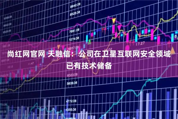 尚红网官网 天融信：公司在卫星互联网安全领域已有技术储备