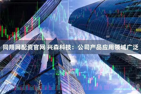 同翔网配资官网 兴森科技：公司产品应用领域广泛