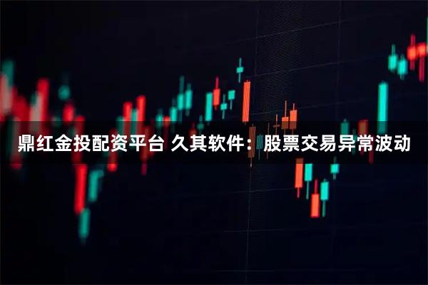 鼎红金投配资平台 久其软件:股票交易异常波动
