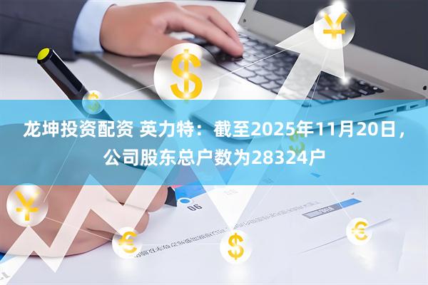 龙坤投资配资 英力特：截至2025年11月20日，公司股东总户数为28324户