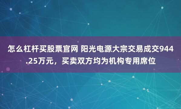 怎么杠杆买股票官网 阳光电源大宗交易成交944.25万元，买卖双方均为机构专用席位
