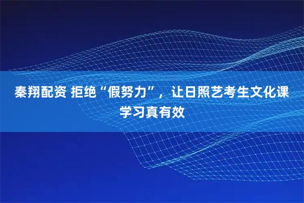 秦翔配资 拒绝“假努力”，让日照艺考生文化课学习真有效