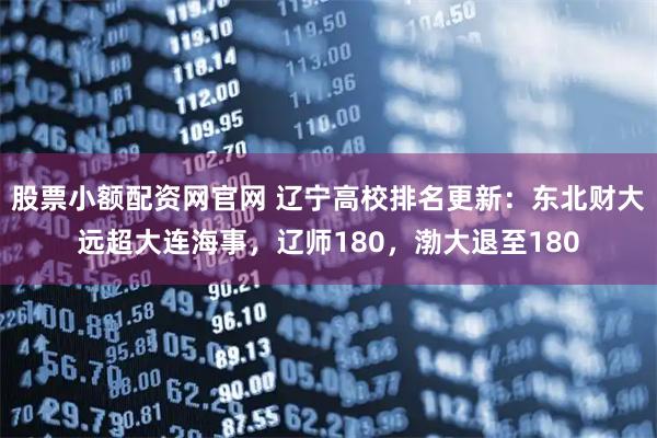 股票小额配资网官网 辽宁高校排名更新：东北财大远超大连海事，辽师180，渤大退至180