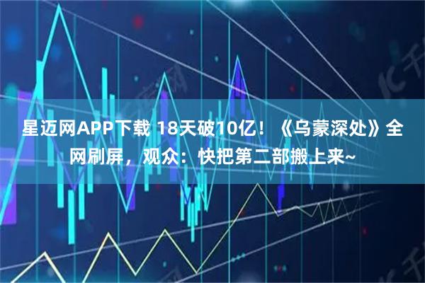 星迈网APP下载 18天破10亿！《乌蒙深处》全网刷屏，观众：快把第二部搬上来~