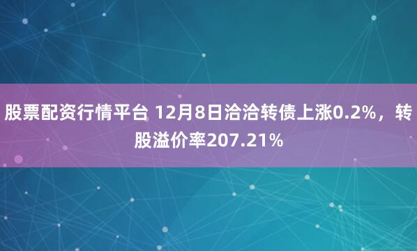 股票配资行情平台 12月8日洽洽转债上涨0.2%，转股溢价率207.21%