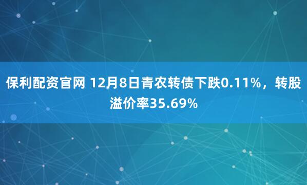 保利配资官网 12月8日青农转债下跌0.11%,转股溢价率35.69%