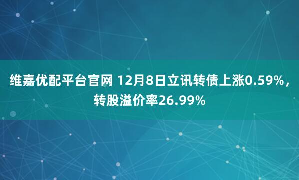 维嘉优配平台官网 12月8日立讯转债上涨0.59%，转股溢价率26.99%