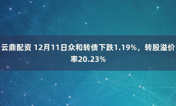 云鼎配资 12月11日众和转债下跌1.19%，转股溢价率20.23%