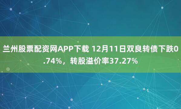 兰州股票配资网APP下载 12月11日双良转债下跌0.74%，转股溢价率37.27%