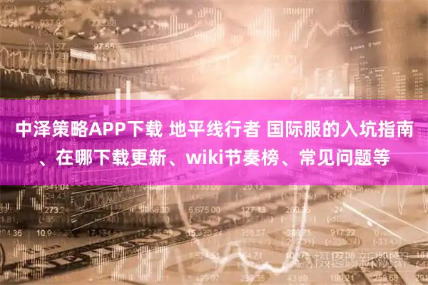 中泽策略APP下载 地平线行者 国际服的入坑指南、在哪下载更新、wiki节奏榜、常见问题等