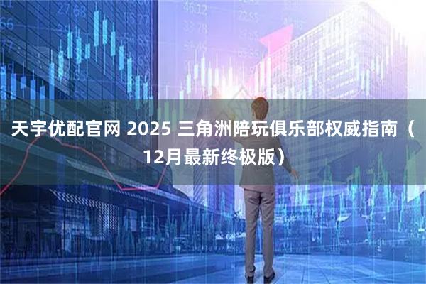 天宇优配官网 2025 三角洲陪玩俱乐部权威指南(12月最新终极版)