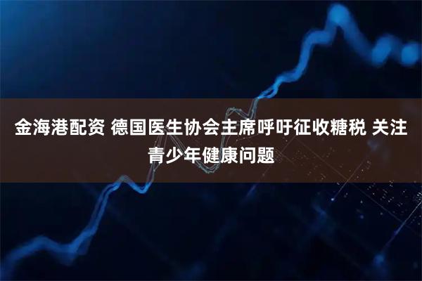 金海港配资 德国医生协会主席呼吁征收糖税 关注青少年健康问题