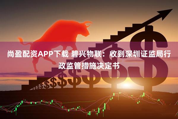 尚盈配资APP下载 碧兴物联：收到深圳证监局行政监管措施决定书
