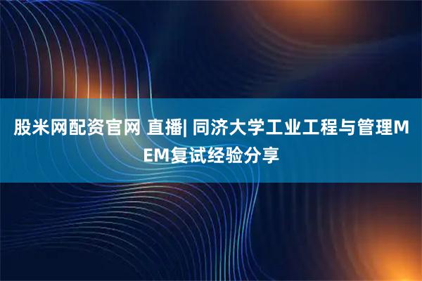 股米网配资官网 直播| 同济大学工业工程与管理MEM复试经验分享