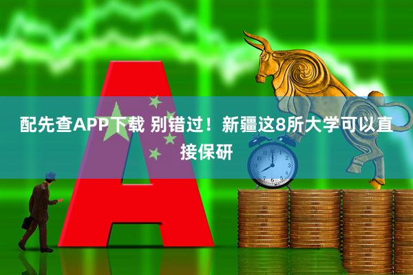 配先查APP下载 别错过！新疆这8所大学可以直接保研