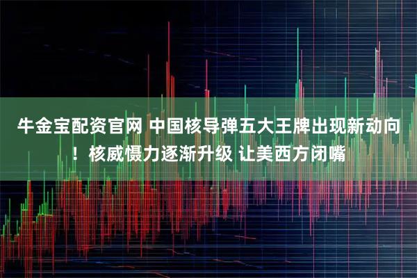 牛金宝配资官网 中国核导弹五大王牌出现新动向！核威慑力逐渐升级 让美西方闭嘴