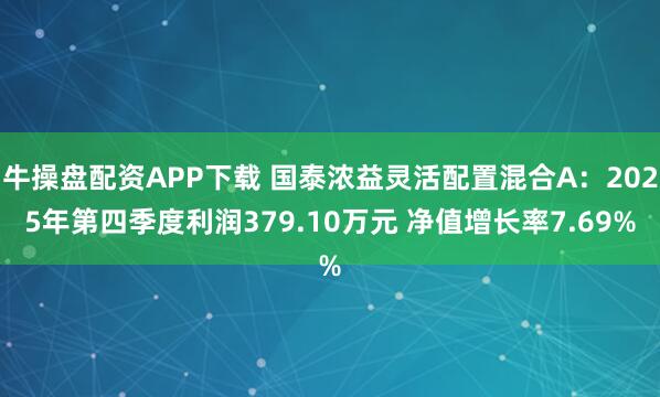 牛操盘配资APP下载 国泰浓益灵活配置混合A：2025年第四季度利润379.10万元 净值增长率7.69%