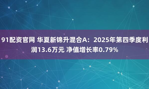 91配资官网 华夏新锦升混合A：2025年第四季度利润13.6万元 净值增长率0.79%