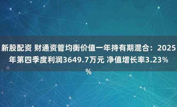 新股配资 财通资管均衡价值一年持有期混合：2025年第四季度利润3649.7万元 净值增长率3.23%