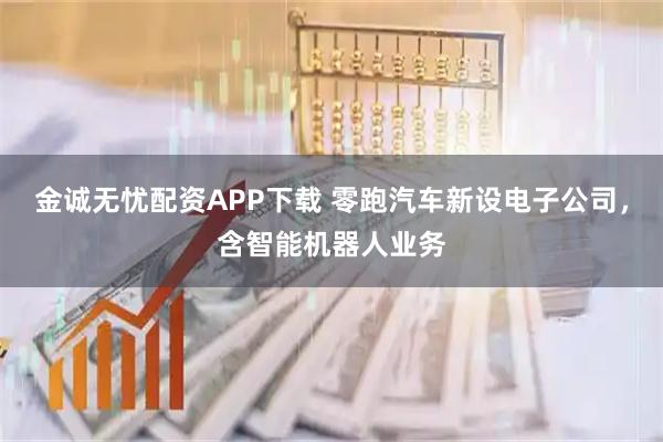 金诚无忧配资APP下载 零跑汽车新设电子公司，含智能机器人业务