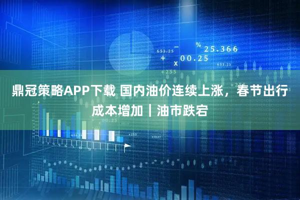 鼎冠策略APP下载 国内油价连续上涨，春节出行成本增加｜油市跌宕