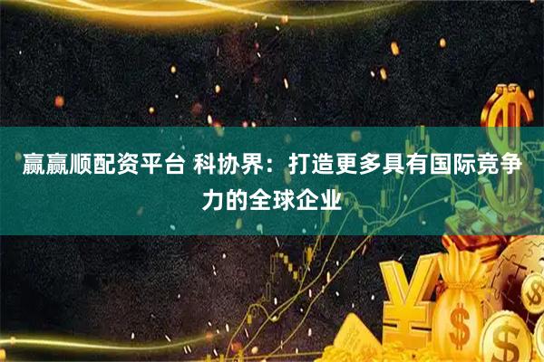 赢赢顺配资平台 科协界：打造更多具有国际竞争力的全球企业